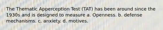 The Thematic Apperception Test (TAT) has been around since the 1930s and is designed to measure a. Openness. b. defense mechanisms. c. anxiety. d. motives.