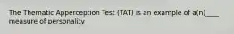 The Thematic Apperception Test (TAT) is an example of a(n)____ measure of personality