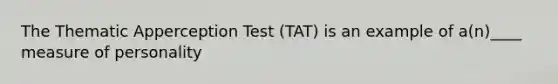 The Thematic Apperception Test (TAT) is an example of a(n)____ measure of personality