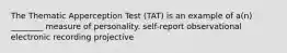 The Thematic Apperception Test (TAT) is an example of a(n) ________ measure of personality. self-report observational electronic recording projective