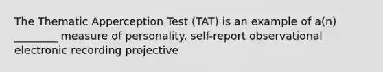 The Thematic Apperception Test (TAT) is an example of a(n) ________ measure of personality. self-report observational electronic recording projective