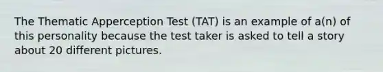 The Thematic Apperception Test (TAT) is an example of a(n) of this personality because the test taker is asked to tell a story about 20 different pictures.