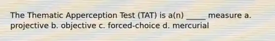 The Thematic Apperception Test (TAT) is a(n) _____ measure a. projective b. objective c. forced-choice d. mercurial