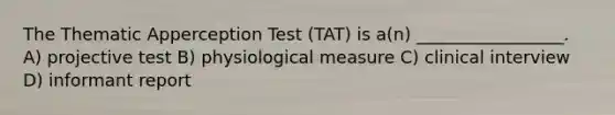 The Thematic Apperception Test (TAT) is a(n) _________________. A) projective test B) physiological measure C) clinical interview D) informant report