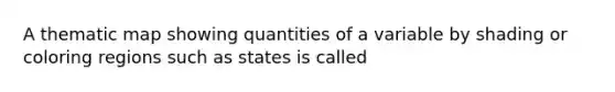 A thematic map showing quantities of a variable by shading or coloring regions such as states is called