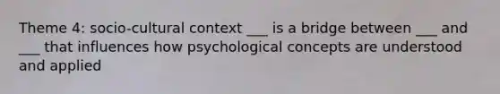 Theme 4: socio-cultural context ___ is a bridge between ___ and ___ that influences how psychological concepts are understood and applied