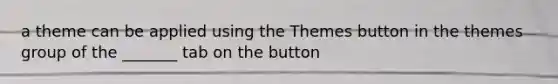 a theme can be applied using the Themes button in the themes group of the _______ tab on the button