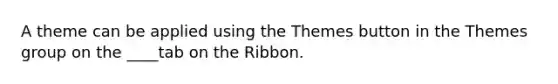 A theme can be applied using the Themes button in the Themes group on the ____tab on the Ribbon.