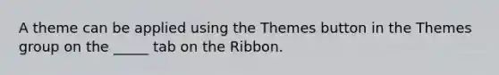 A theme can be applied using the Themes button in the Themes group on the _____ tab on the Ribbon.