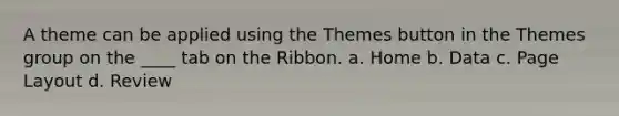 A theme can be applied using the Themes button in the Themes group on the ____ tab on the Ribbon. a. Home b. Data c. Page Layout d. Review