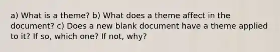 a) What is a theme? b) What does a theme affect in the document? c) Does a new blank document have a theme applied to it? If so, which one? If not, why?