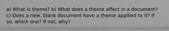 a) What is theme? b) What does a theme affect in a document? c) Does a new, blank document have a theme appllied to it? If so, which one? If not, why?