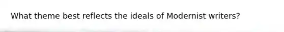 What theme best reflects the ideals of Modernist writers?