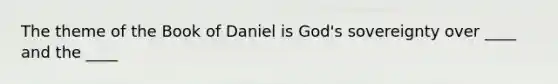 The theme of the Book of Daniel is God's sovereignty over ____ and the ____