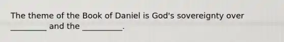 The theme of the Book of Daniel is God's sovereignty over _________ and the __________.