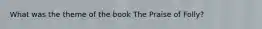 What was the theme of the book The Praise of Folly?