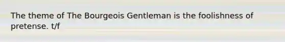 The theme of The Bourgeois Gentleman is the foolishness of pretense. t/f