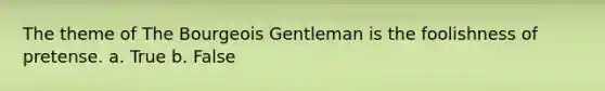 The theme of The Bourgeois Gentleman is the foolishness of pretense. a. True b. False