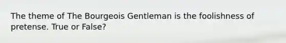 The theme of The Bourgeois Gentleman is the foolishness of pretense. True or False?