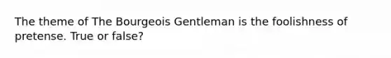 The theme of The Bourgeois Gentleman is the foolishness of pretense. True or false?