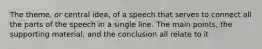 The theme, or central idea, of a speech that serves to connect all the parts of the speech in a single line. The main points, the supporting material, and the conclusion all relate to it