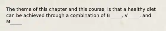 The theme of this chapter and this course, is that a healthy diet can be achieved through a combination of B_____, V_____, and M_____