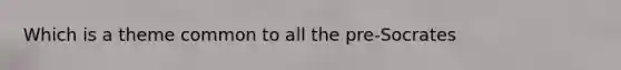 Which is a theme common to all the pre-Socrates