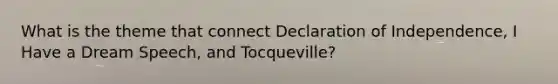 What is the theme that connect Declaration of Independence, I Have a Dream Speech, and Tocqueville?