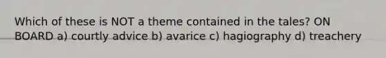 Which of these is NOT a theme contained in the tales? ON BOARD a) courtly advice b) avarice c) hagiography d) treachery