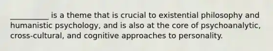 __________ is a theme that is crucial to existential philosophy and humanistic psychology, and is also at the core of psychoanalytic, cross-cultural, and cognitive approaches to personality.