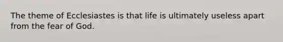 The theme of Ecclesiastes is that life is ultimately useless apart from the fear of God.