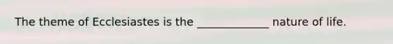 The theme of Ecclesiastes is the _____________ nature of life.