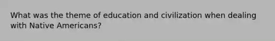 What was the theme of education and civilization when dealing with Native Americans?