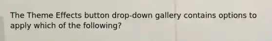 The Theme Effects button drop-down gallery contains options to apply which of the following?