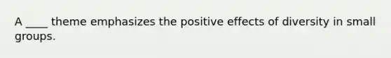 A ____ theme emphasizes the positive effects of diversity in small groups.