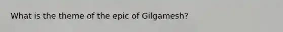 What is the theme of the epic of Gilgamesh?