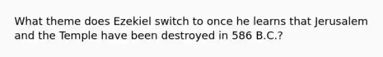 What theme does Ezekiel switch to once he learns that Jerusalem and the Temple have been destroyed in 586 B.C.?