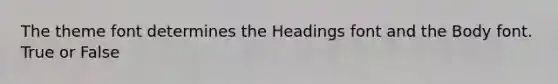 The theme font determines the Headings font and the Body font. True or False