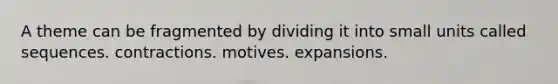 A theme can be fragmented by dividing it into small units called sequences. contractions. motives. expansions.