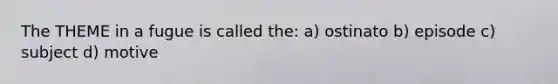 The THEME in a fugue is called the: a) ostinato b) episode c) subject d) motive