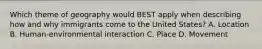 Which theme of geography would BEST apply when describing how and why immigrants come to the United States? A. Location B. Human-environmental interaction C. Place D. Movement