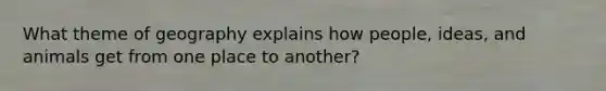 What theme of geography explains how people, ideas, and animals get from one place to another?