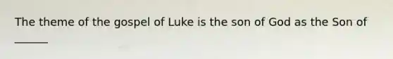 The theme of the gospel of Luke is the son of God as the Son of ______