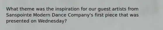 What theme was the inspiration for our guest artists from Sanspointe Modern Dance Company's first piece that was presented on Wednesday?