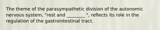 The theme of the parasympathetic division of the autonomic nervous system, "rest and ________ ", reflects its role in the regulation of the gastrointestinal tract.