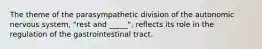 The theme of the parasympathetic division of the autonomic nervous system, "rest and _____", reflects its role in the regulation of the gastrointestinal tract.