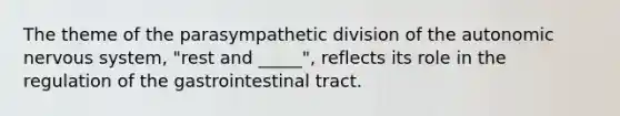 The theme of the parasympathetic division of the autonomic nervous system, "rest and _____", reflects its role in the regulation of the gastrointestinal tract.