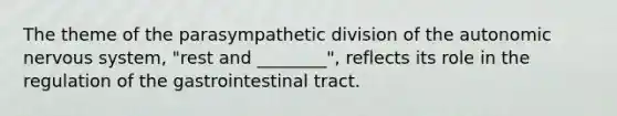 The theme of the parasympathetic division of the autonomic nervous system, "rest and ________", reflects its role in the regulation of the gastrointestinal tract.