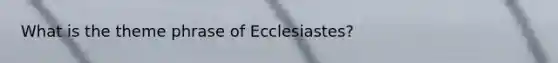 What is the theme phrase of Ecclesiastes?