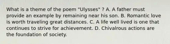 What is a theme of the poem "Ulysses" ? A. A father must provide an example by remaining near his son. B. Romantic love is worth traveling great distances. C. A life well lived is one that continues to strive for achievement. D. Chivalrous actions are the foundation of society.